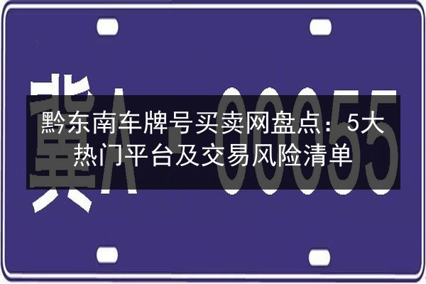 黔东南车牌号买卖网盘点:5大热门平台及交易风险清单 第2张 黔东南车牌号买卖网盘点:5大热门平台及交易风险清单 第2张