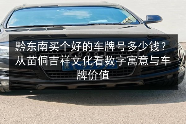 黔东南买个好的车牌号多少钱?从苗侗吉祥文化看数字寓意与车牌价值 第2张 黔东南买个好的车牌号多少钱?从苗侗吉祥文化看数字寓意与车牌价值 第2张