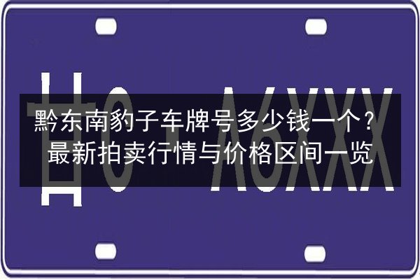 黔东南豹子车牌号多少钱一个?最新拍卖行情与价格区间一览 第2张 黔东南豹子车牌号多少钱一个?最新拍卖行情与价格区间一览 第2张