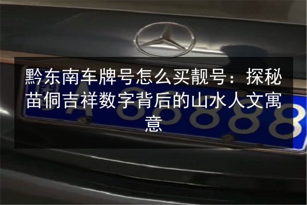 黔东南车牌号怎么买靓号：探秘苗侗吉祥数字背后的山水人文寓意 第2张