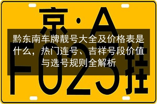 黔东南车牌靓号大全及价格表是什么,热门连号、吉祥号段价值与选号规则全解析 第3张 黔东南车牌靓号大全及价格表是什么,热门连号、吉祥号段价值与选号规则全解析 第3张