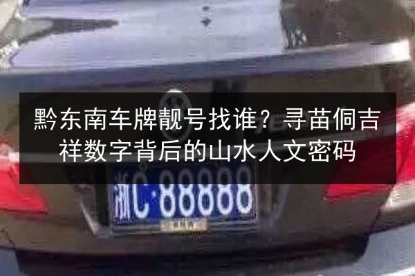 黔东南车牌靓号找谁?寻苗侗吉祥数字背后的山水人文密码 第2张 黔东南车牌靓号找谁?寻苗侗吉祥数字背后的山水人文密码 第2张