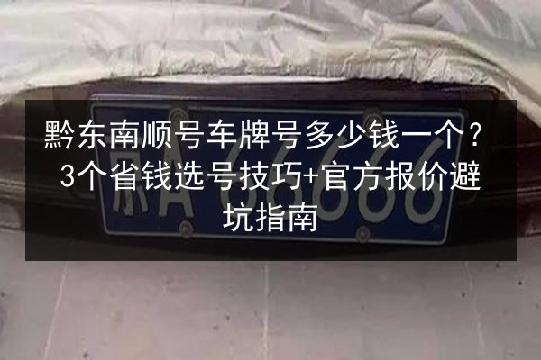 黔东南顺号车牌号多少钱一个?3个省钱选号技巧+官方报价避坑指南 第1张 黔东南顺号车牌号多少钱一个?3个省钱选号技巧+官方报价避坑指南 第1张
