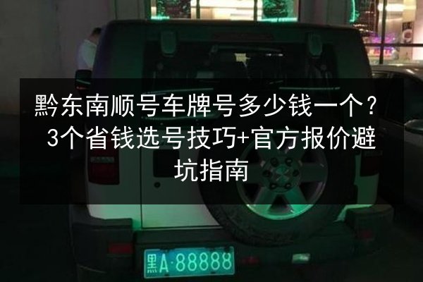 黔东南顺号车牌号多少钱一个?3个省钱选号技巧+官方报价避坑指南 第2张 黔东南顺号车牌号多少钱一个?3个省钱选号技巧+官方报价避坑指南 第2张