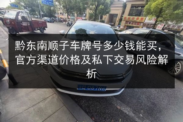 黔东南顺子车牌号多少钱能买,官方渠道价格及私下交易风险解析 第2张 黔东南顺子车牌号多少钱能买,官方渠道价格及私下交易风险解析 第2张