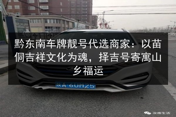 黔东南车牌靓号代选商家：以苗侗吉祥文化为魂，择吉号寄寓山乡福运 第1张