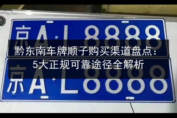 黔东南车牌顺子购买渠道盘点:5大正规可靠途径全解析 第2张 黔东南车牌顺子购买渠道盘点:5大正规可靠途径全解析 第2张