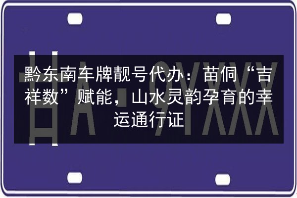 黔东南车牌靓号代办：苗侗“吉祥数”赋能，山水灵韵孕育的幸运通行证 第1张