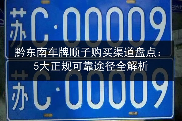 黔东南车牌顺子购买渠道盘点:5大正规可靠途径全解析 第3张 黔东南车牌顺子购买渠道盘点:5大正规可靠途径全解析 第3张