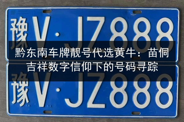 黔东南车牌靓号代选黄牛:苗侗吉祥数字信仰下的号码寻踪 第3张 黔东南车牌靓号代选黄牛:苗侗吉祥数字信仰下的号码寻踪 第3张