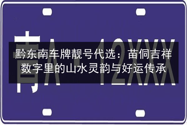黔东南车牌靓号代选：苗侗吉祥数字里的山水灵韵与好运传承 第3张
