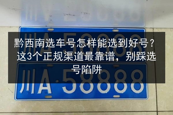 黔西南选车号怎样能选到好号？这3个正规渠道最靠谱，别踩选号陷阱 第1张