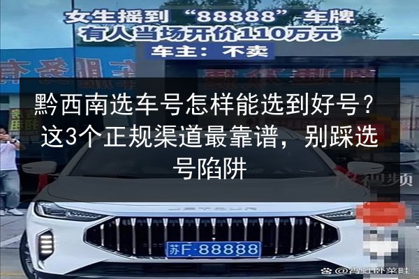 黔西南选车号怎样能选到好号？这3个正规渠道最靠谱，别踩选号陷阱 第2张