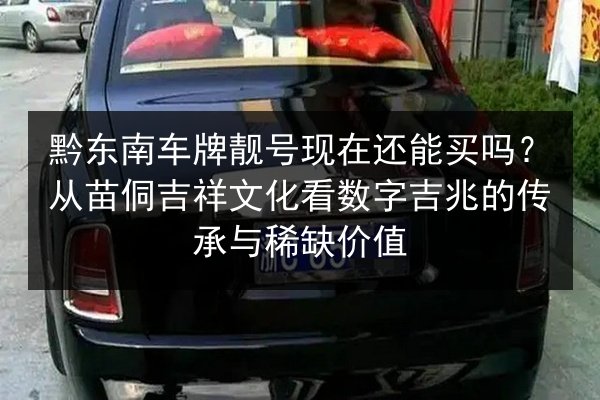 黔东南车牌靓号现在还能买吗？从苗侗吉祥文化看数字吉兆的传承与稀缺价值 第2张