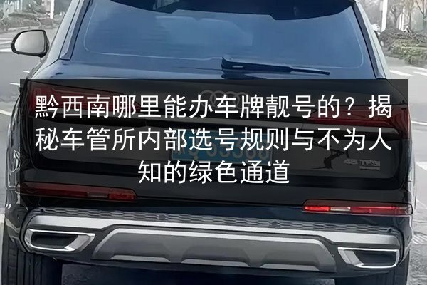 黔西南哪里能办车牌靓号的?揭秘车管所内部选号规则与不为人知的绿色通道 第2张 黔西南哪里能办车牌靓号的?揭秘车管所内部选号规则与不为人知的绿色通道 第2张