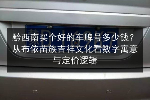 黔西南买个好的车牌号多少钱?从布依苗族吉祥文化看数字寓意与定价逻辑 第2张 黔西南买个好的车牌号多少钱?从布依苗族吉祥文化看数字寓意与定价逻辑 第2张
