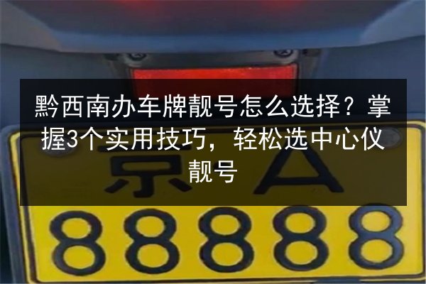 黔西南办车牌靓号怎么选择?掌握3个实用技巧,轻松选中心仪靓号 第2张 黔西南办车牌靓号怎么选择?掌握3个实用技巧,轻松选中心仪靓号 第2张