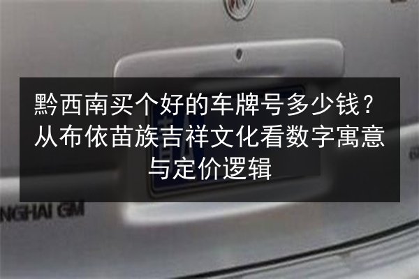 黔西南买个好的车牌号多少钱?从布依苗族吉祥文化看数字寓意与定价逻辑 第3张 黔西南买个好的车牌号多少钱?从布依苗族吉祥文化看数字寓意与定价逻辑 第3张