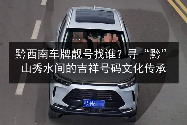 黔西南车牌靓号找谁？寻“黔”山秀水间的吉祥号码文化传承