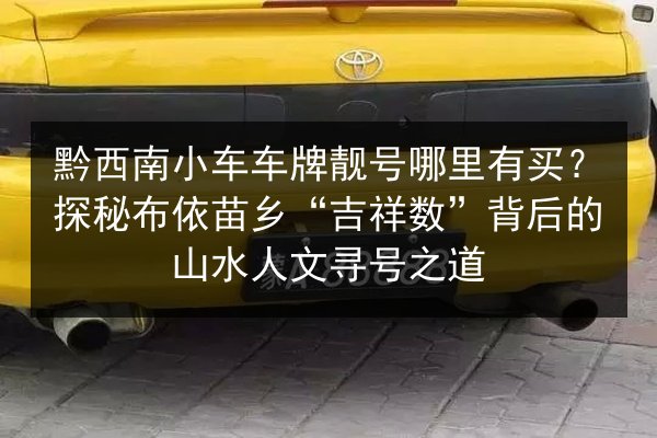 黔西南小车车牌靓号哪里有买?探秘布依苗乡“吉祥数”背后的山水人文寻号之道 第2张 黔西南小车车牌靓号哪里有买?探秘布依苗乡“吉祥数”背后的山水人文寻号之道 第2张