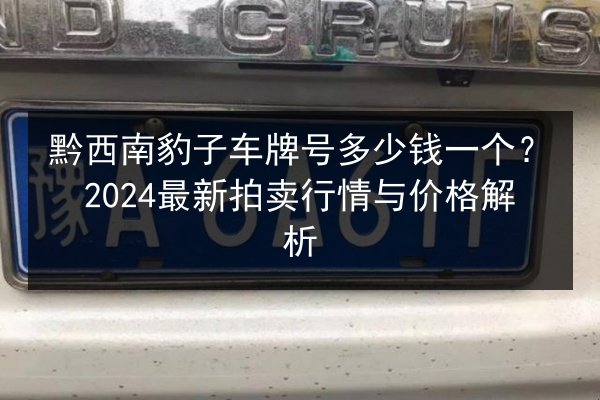 黔西南豹子车牌号多少钱一个?2024最新拍卖行情与价格解析 第2张 黔西南豹子车牌号多少钱一个?2024最新拍卖行情与价格解析 第2张