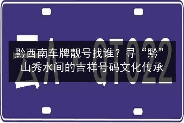 黔西南车牌靓号找谁？寻“黔”山秀水间的吉祥号码文化传承 第3张