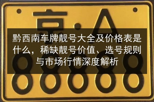 黔西南车牌靓号大全及价格表是什么,稀缺靓号价值、选号规则与市场行情深度解析 第2张 黔西南车牌靓号大全及价格表是什么,稀缺靓号价值、选号规则与市场行情深度解析 第2张