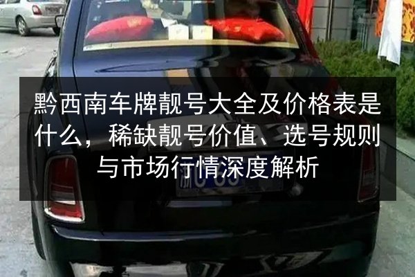 黔西南车牌靓号大全及价格表是什么,稀缺靓号价值、选号规则与市场行情深度解析 第3张 黔西南车牌靓号大全及价格表是什么,稀缺靓号价值、选号规则与市场行情深度解析 第3张