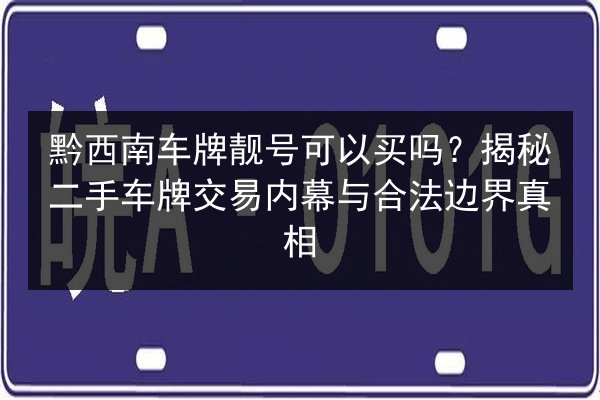 黔西南车牌靓号可以买吗?揭秘二手车牌交易内幕与合法边界真相 第1张 黔西南车牌靓号可以买吗?揭秘二手车牌交易内幕与合法边界真相 第1张