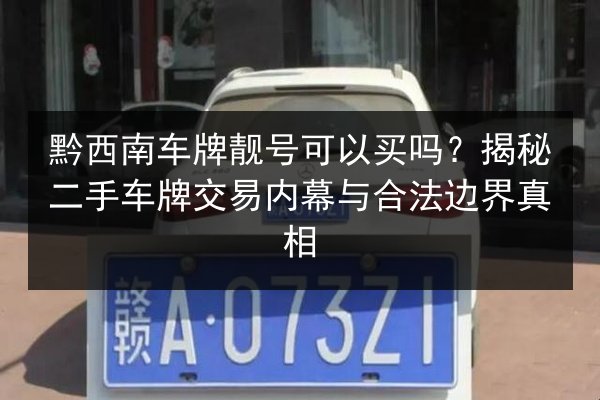 黔西南车牌靓号可以买吗?揭秘二手车牌交易内幕与合法边界真相 第2张 黔西南车牌靓号可以买吗?揭秘二手车牌交易内幕与合法边界真相 第2张