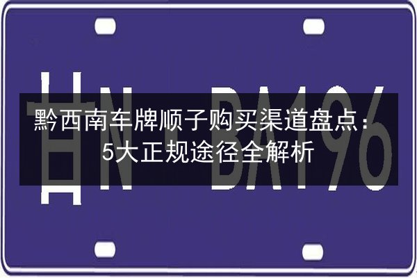 黔西南车牌顺子购买渠道盘点：5大正规途径全解析 第2张