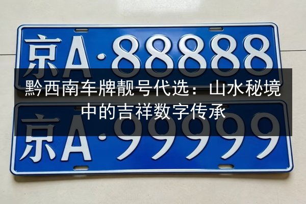 黔西南车牌靓号代选:山水秘境中的吉祥数字传承 第1张 黔西南车牌靓号代选:山水秘境中的吉祥数字传承 第1张