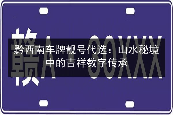 黔西南车牌靓号代选:山水秘境中的吉祥数字传承 第2张 黔西南车牌靓号代选:山水秘境中的吉祥数字传承 第2张