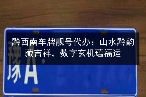 黔西南车牌靓号代办：山水黔韵藏吉祥，数字玄机蕴福运 第3张