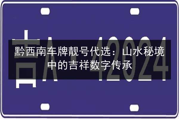 黔西南车牌靓号代选:山水秘境中的吉祥数字传承 第3张 黔西南车牌靓号代选:山水秘境中的吉祥数字传承 第3张