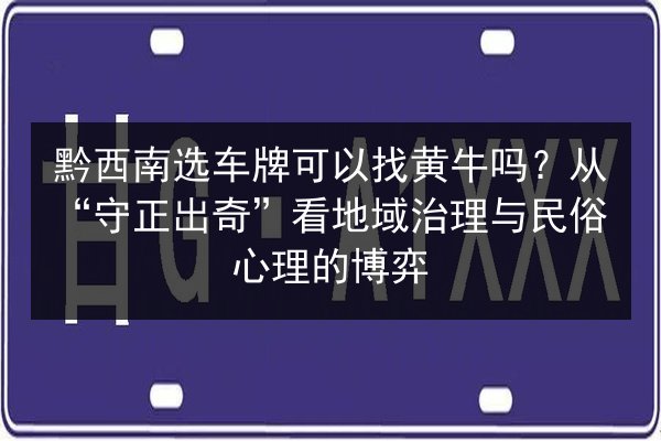 黔西南选车牌可以找黄牛吗?从“守正出奇”看地域治理与民俗心理的博弈 第3张 黔西南选车牌可以找黄牛吗?从“守正出奇”看地域治理与民俗心理的博弈 第3张