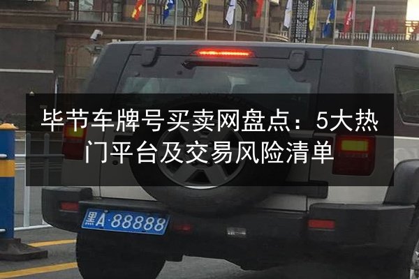 毕节车牌号买卖网盘点:5大热门平台及交易风险清单 第2张 毕节车牌号买卖网盘点:5大热门平台及交易风险清单 第2张