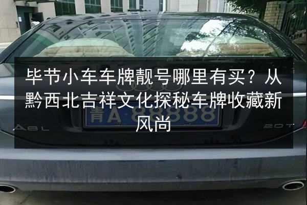 毕节小车车牌靓号哪里有买？从黔西北吉祥文化探秘车牌收藏新风尚