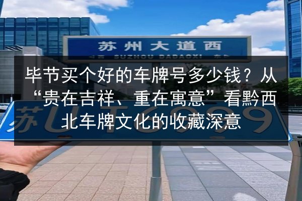 毕节买个好的车牌号多少钱?从“贵在吉祥、重在寓意”看黔西北车牌文化的收藏深意 第2张 毕节买个好的车牌号多少钱?从“贵在吉祥、重在寓意”看黔西北车牌文化的收藏深意 第2张