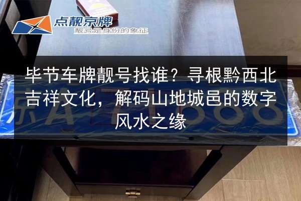 毕节车牌靓号找谁?寻根黔西北吉祥文化,解码山地城邑的数字风水之缘 第2张 毕节车牌靓号找谁?寻根黔西北吉祥文化,解码山地城邑的数字风水之缘 第2张