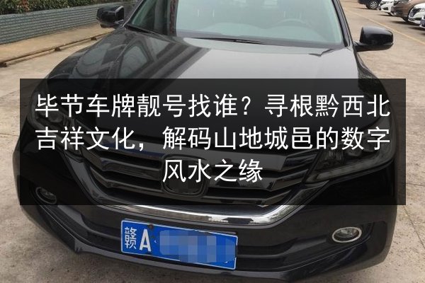 毕节车牌靓号找谁?寻根黔西北吉祥文化,解码山地城邑的数字风水之缘 第3张 毕节车牌靓号找谁?寻根黔西北吉祥文化,解码山地城邑的数字风水之缘 第3张