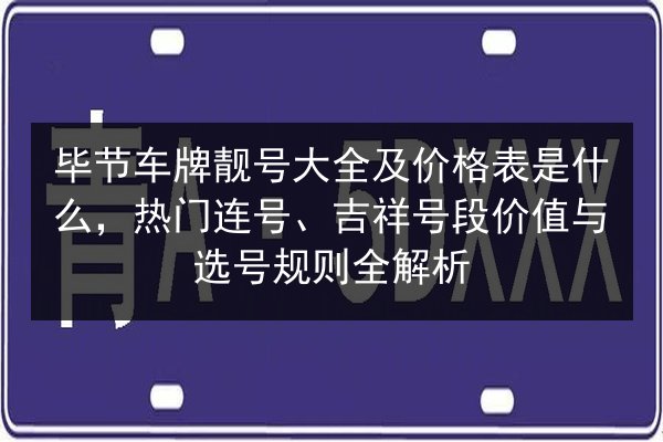 毕节车牌靓号大全及价格表是什么,热门连号、吉祥号段价值与选号规则全解析 第2张 毕节车牌靓号大全及价格表是什么,热门连号、吉祥号段价值与选号规则全解析 第2张