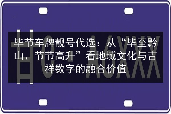 毕节车牌靓号代选:从“毕至黔山、节节高升”看地域文化与吉祥数字的融合价值 第2张 毕节车牌靓号代选:从“毕至黔山、节节高升”看地域文化与吉祥数字的融合价值 第2张