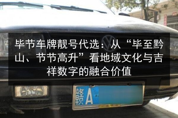 毕节车牌靓号代选:从“毕至黔山、节节高升”看地域文化与吉祥数字的融合价值 第3张 毕节车牌靓号代选:从“毕至黔山、节节高升”看地域文化与吉祥数字的融合价值 第3张