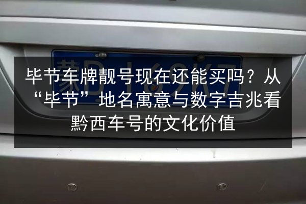 毕节车牌靓号现在还能买吗?从“毕节”地名寓意与数字吉兆看黔西车号的文化价值 第2张 毕节车牌靓号现在还能买吗?从“毕节”地名寓意与数字吉兆看黔西车号的文化价值 第2张