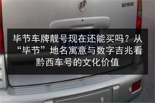 毕节车牌靓号现在还能买吗?从“毕节”地名寓意与数字吉兆看黔西车号的文化价值 第3张 毕节车牌靓号现在还能买吗?从“毕节”地名寓意与数字吉兆看黔西车号的文化价值 第3张