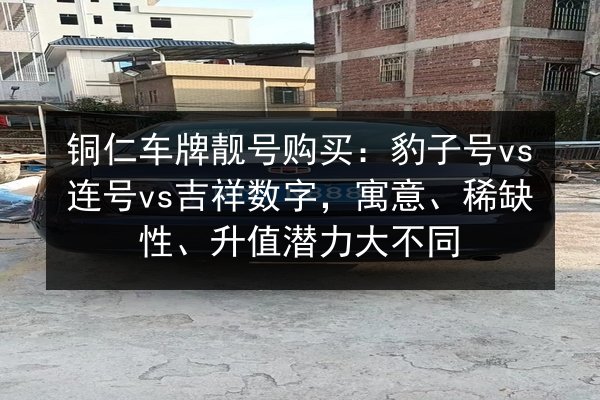 铜仁车牌靓号购买:豹子号vs连号vs吉祥数字,寓意、稀缺性、升值潜力大不同 第2张 铜仁车牌靓号购买:豹子号vs连号vs吉祥数字,寓意、稀缺性、升值潜力大不同 第2张