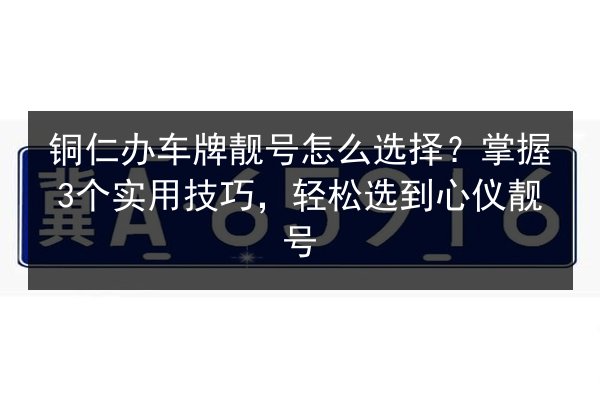 铜仁办车牌靓号怎么选择？掌握3个实用技巧，轻松选到心仪靓号 第2张