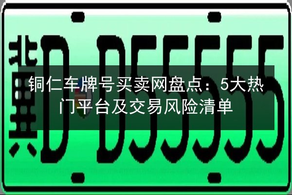 铜仁车牌号买卖网盘点:5大热门平台及交易风险清单 第2张 铜仁车牌号买卖网盘点:5大热门平台及交易风险清单 第2张