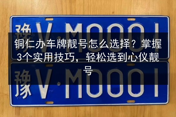 铜仁办车牌靓号怎么选择？掌握3个实用技巧，轻松选到心仪靓号 第3张